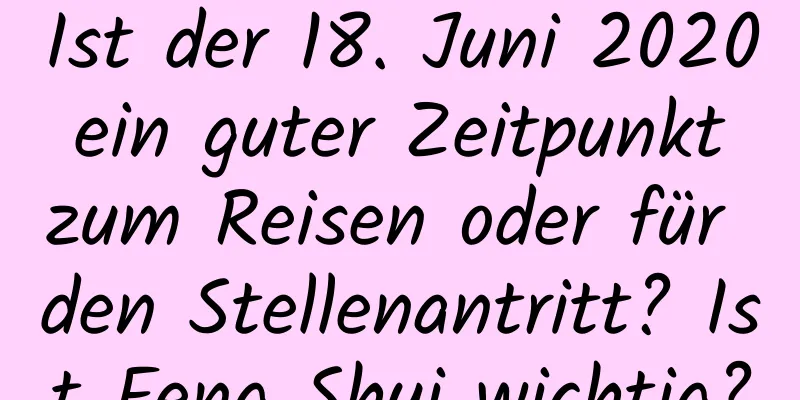 Ist der 18. Juni 2020 ein guter Zeitpunkt zum Reisen oder für den Stellenantritt? Ist Feng Shui wichtig?