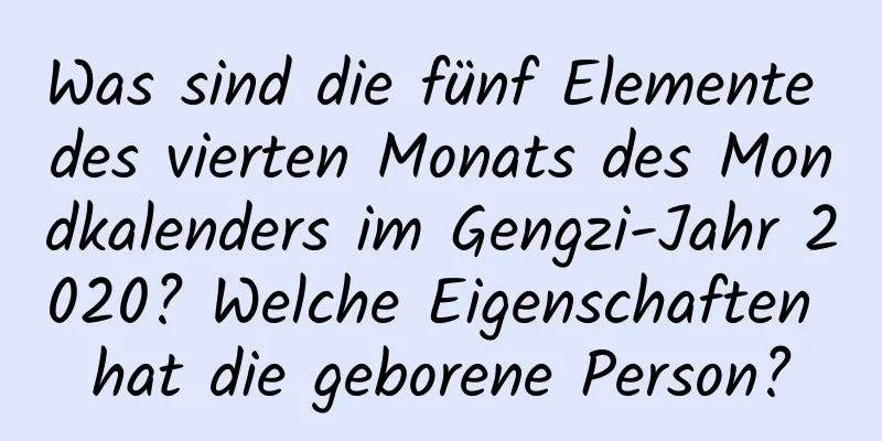 Was sind die fünf Elemente des vierten Monats des Mondkalenders im Gengzi-Jahr 2020? Welche Eigenschaften hat die geborene Person?