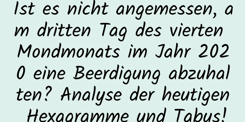 Ist es nicht angemessen, am dritten Tag des vierten Mondmonats im Jahr 2020 eine Beerdigung abzuhalten? Analyse der heutigen Hexagramme und Tabus!