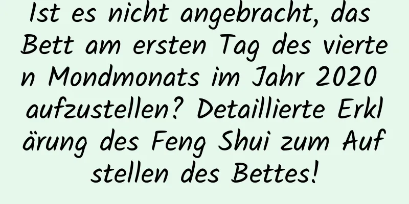 Ist es nicht angebracht, das Bett am ersten Tag des vierten Mondmonats im Jahr 2020 aufzustellen? Detaillierte Erklärung des Feng Shui zum Aufstellen des Bettes!