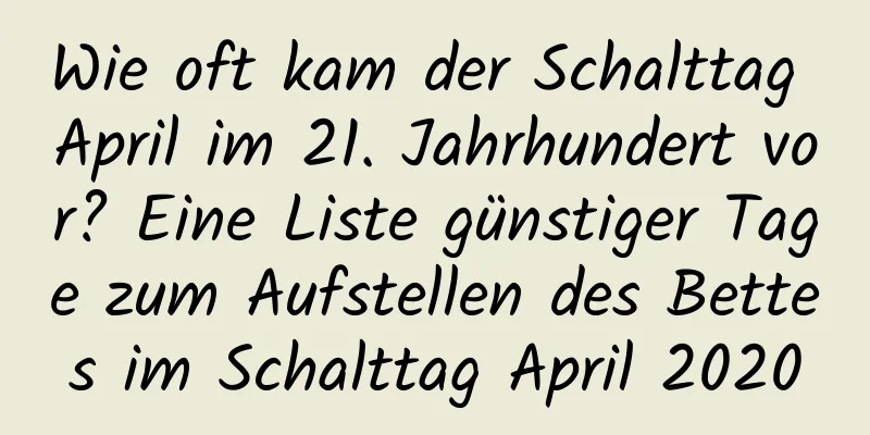 Wie oft kam der Schalttag April im 21. Jahrhundert vor? Eine Liste günstiger Tage zum Aufstellen des Bettes im Schalttag April 2020