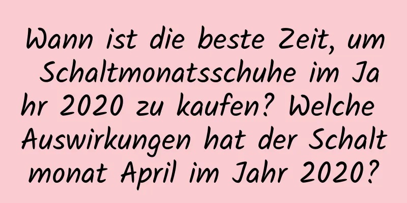 Wann ist die beste Zeit, um Schaltmonatsschuhe im Jahr 2020 zu kaufen? Welche Auswirkungen hat der Schaltmonat April im Jahr 2020?