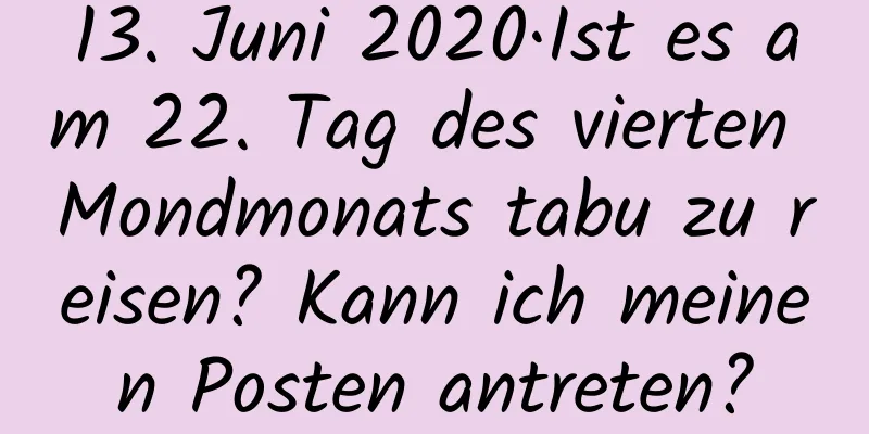 13. Juni 2020·Ist es am 22. Tag des vierten Mondmonats tabu zu reisen? Kann ich meinen Posten antreten?