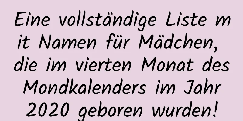 Eine vollständige Liste mit Namen für Mädchen, die im vierten Monat des Mondkalenders im Jahr 2020 geboren wurden!