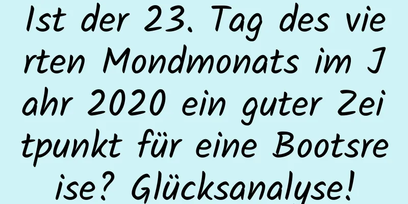 Ist der 23. Tag des vierten Mondmonats im Jahr 2020 ein guter Zeitpunkt für eine Bootsreise? Glücksanalyse!