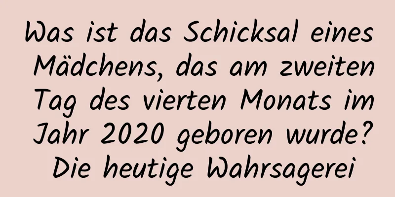 Was ist das Schicksal eines Mädchens, das am zweiten Tag des vierten Monats im Jahr 2020 geboren wurde? Die heutige Wahrsagerei