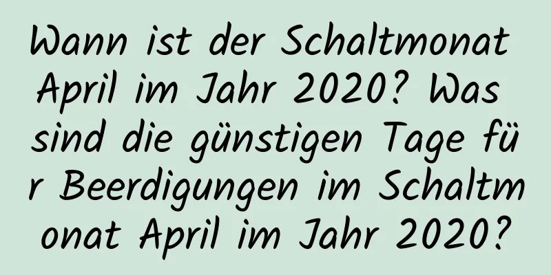 Wann ist der Schaltmonat April im Jahr 2020? Was sind die günstigen Tage für Beerdigungen im Schaltmonat April im Jahr 2020?