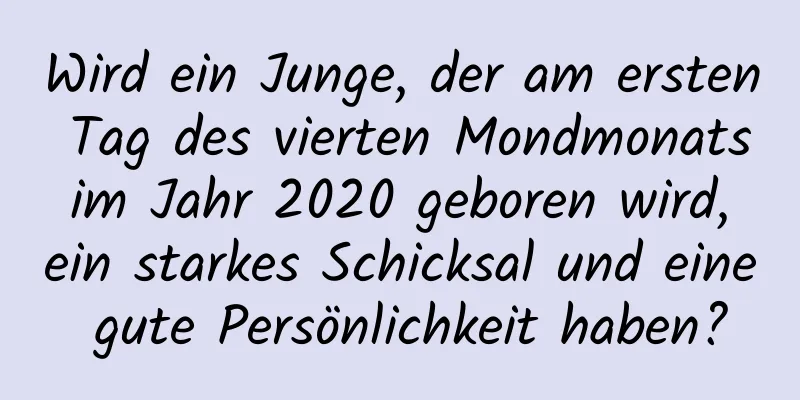 Wird ein Junge, der am ersten Tag des vierten Mondmonats im Jahr 2020 geboren wird, ein starkes Schicksal und eine gute Persönlichkeit haben?