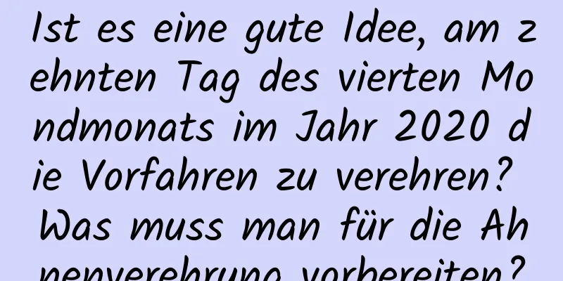 Ist es eine gute Idee, am zehnten Tag des vierten Mondmonats im Jahr 2020 die Vorfahren zu verehren? Was muss man für die Ahnenverehrung vorbereiten?