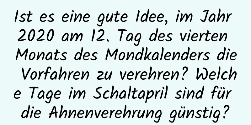 Ist es eine gute Idee, im Jahr 2020 am 12. Tag des vierten Monats des Mondkalenders die Vorfahren zu verehren? Welche Tage im Schaltapril sind für die Ahnenverehrung günstig?