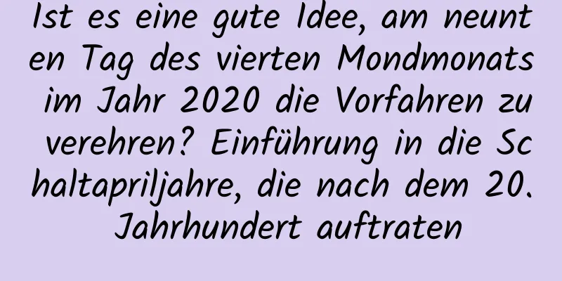 Ist es eine gute Idee, am neunten Tag des vierten Mondmonats im Jahr 2020 die Vorfahren zu verehren? Einführung in die Schaltapriljahre, die nach dem 20. Jahrhundert auftraten