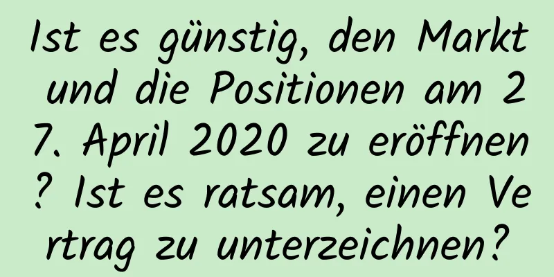 Ist es günstig, den Markt und die Positionen am 27. April 2020 zu eröffnen? Ist es ratsam, einen Vertrag zu unterzeichnen?