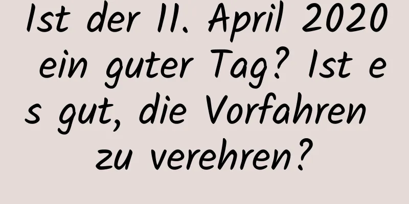 Ist der 11. April 2020 ein guter Tag? Ist es gut, die Vorfahren zu verehren?