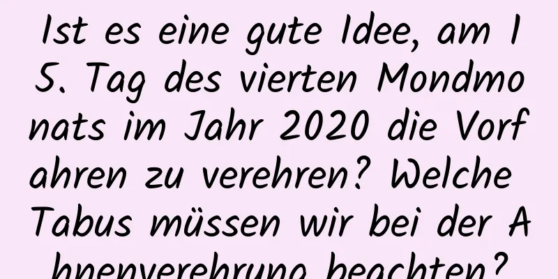 Ist es eine gute Idee, am 15. Tag des vierten Mondmonats im Jahr 2020 die Vorfahren zu verehren? Welche Tabus müssen wir bei der Ahnenverehrung beachten?