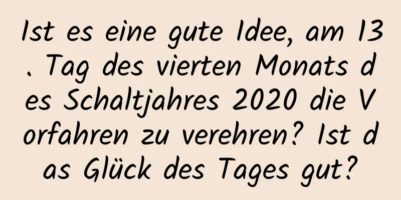 Ist es eine gute Idee, am 13. Tag des vierten Monats des Schaltjahres 2020 die Vorfahren zu verehren? Ist das Glück des Tages gut?