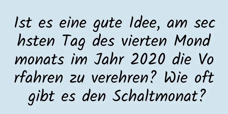 Ist es eine gute Idee, am sechsten Tag des vierten Mondmonats im Jahr 2020 die Vorfahren zu verehren? Wie oft gibt es den Schaltmonat?