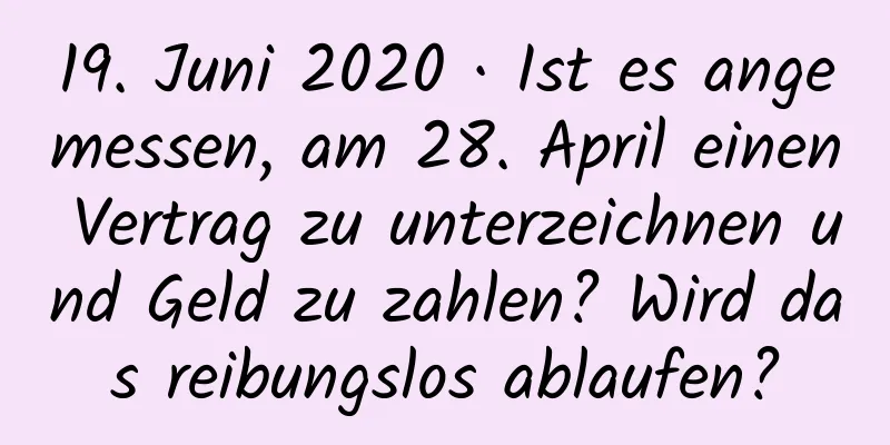 19. Juni 2020 · Ist es angemessen, am 28. April einen Vertrag zu unterzeichnen und Geld zu zahlen? Wird das reibungslos ablaufen?