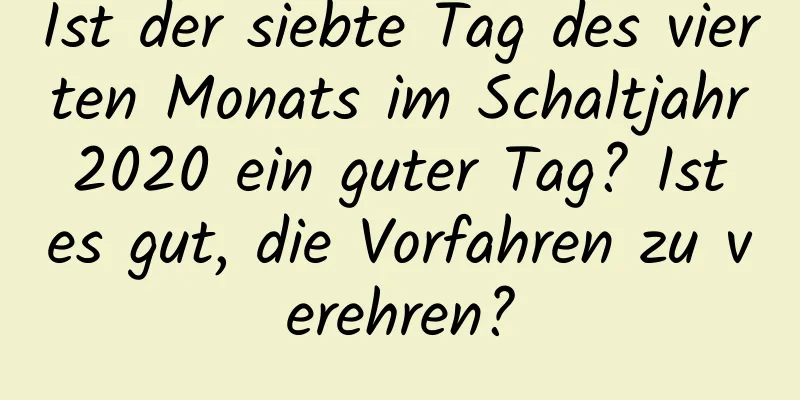 Ist der siebte Tag des vierten Monats im Schaltjahr 2020 ein guter Tag? Ist es gut, die Vorfahren zu verehren?