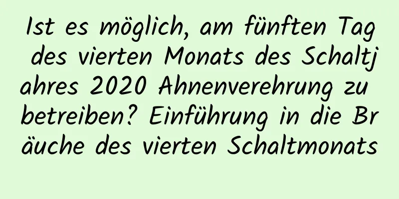 Ist es möglich, am fünften Tag des vierten Monats des Schaltjahres 2020 Ahnenverehrung zu betreiben? Einführung in die Bräuche des vierten Schaltmonats