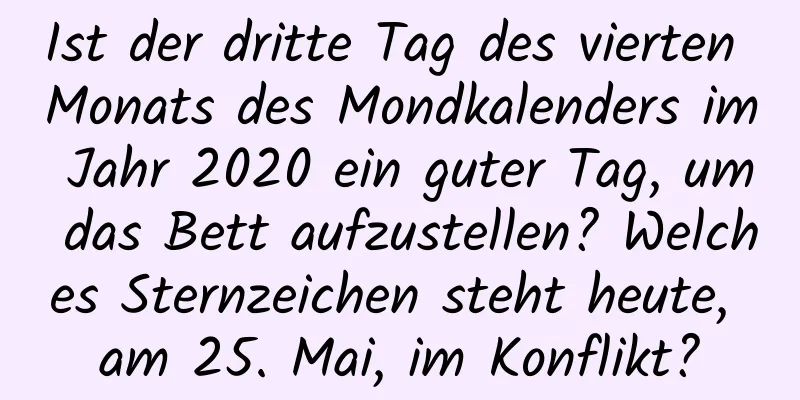 Ist der dritte Tag des vierten Monats des Mondkalenders im Jahr 2020 ein guter Tag, um das Bett aufzustellen? Welches Sternzeichen steht heute, am 25. Mai, im Konflikt?