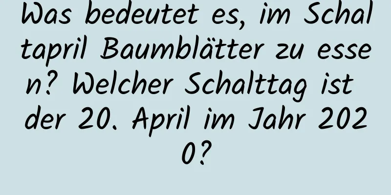 Was bedeutet es, im Schaltapril Baumblätter zu essen? Welcher Schalttag ist der 20. April im Jahr 2020?