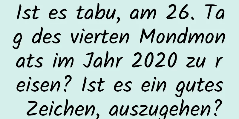 Ist es tabu, am 26. Tag des vierten Mondmonats im Jahr 2020 zu reisen? Ist es ein gutes Zeichen, auszugehen?