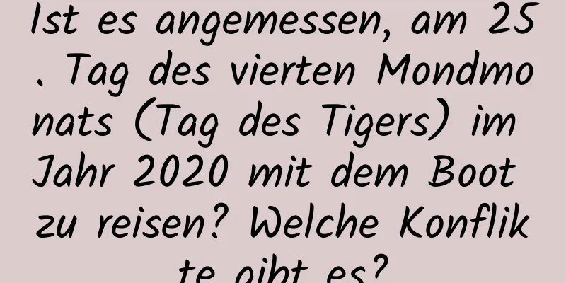 Ist es angemessen, am 25. Tag des vierten Mondmonats (Tag des Tigers) im Jahr 2020 mit dem Boot zu reisen? Welche Konflikte gibt es?