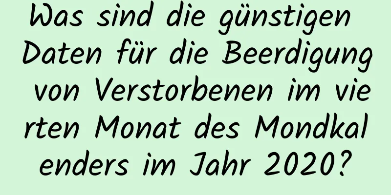 Was sind die günstigen Daten für die Beerdigung von Verstorbenen im vierten Monat des Mondkalenders im Jahr 2020?