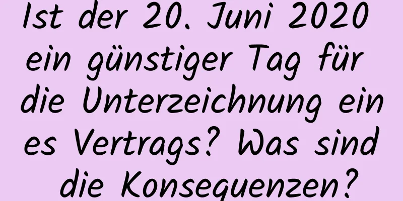 Ist der 20. Juni 2020 ein günstiger Tag für die Unterzeichnung eines Vertrags? Was sind die Konsequenzen?