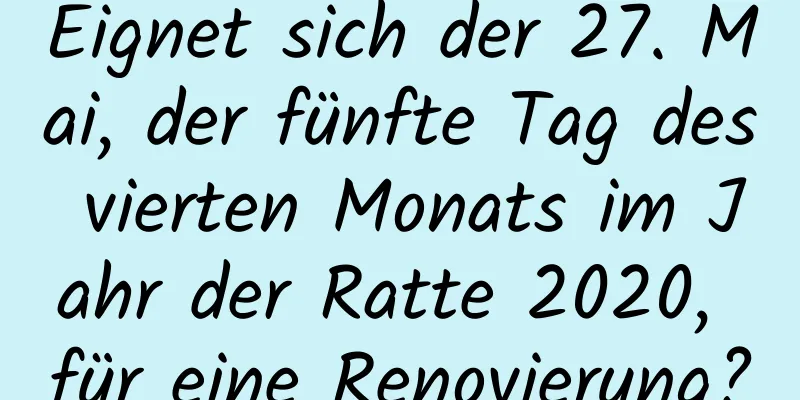 Eignet sich der 27. Mai, der fünfte Tag des vierten Monats im Jahr der Ratte 2020, für eine Renovierung?