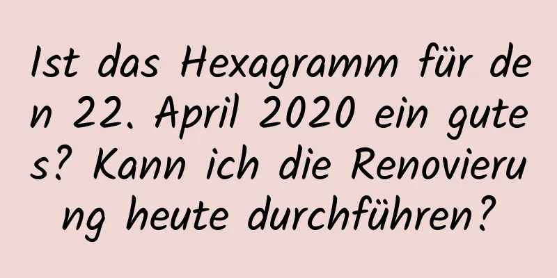 Ist das Hexagramm für den 22. April 2020 ein gutes? Kann ich die Renovierung heute durchführen?