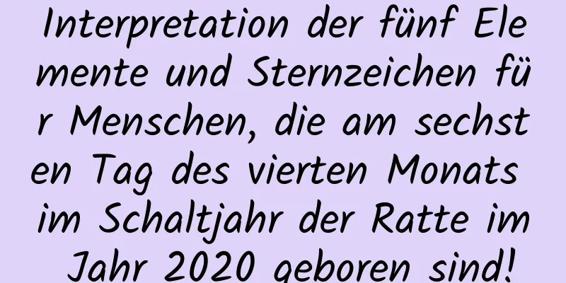 Interpretation der fünf Elemente und Sternzeichen für Menschen, die am sechsten Tag des vierten Monats im Schaltjahr der Ratte im Jahr 2020 geboren sind!