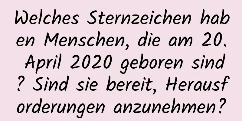 Welches Sternzeichen haben Menschen, die am 20. April 2020 geboren sind? Sind sie bereit, Herausforderungen anzunehmen?