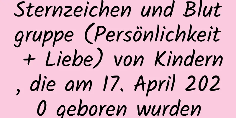 Sternzeichen und Blutgruppe (Persönlichkeit + Liebe) von Kindern, die am 17. April 2020 geboren wurden