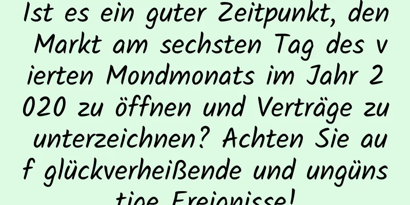 Ist es ein guter Zeitpunkt, den Markt am sechsten Tag des vierten Mondmonats im Jahr 2020 zu öffnen und Verträge zu unterzeichnen? Achten Sie auf glückverheißende und ungünstige Ereignisse!