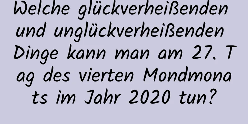 Welche glückverheißenden und unglückverheißenden Dinge kann man am 27. Tag des vierten Mondmonats im Jahr 2020 tun?