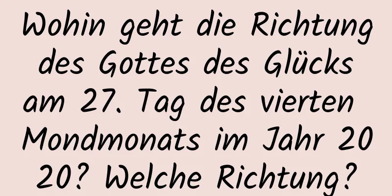 Wohin geht die Richtung des Gottes des Glücks am 27. Tag des vierten Mondmonats im Jahr 2020? Welche Richtung?