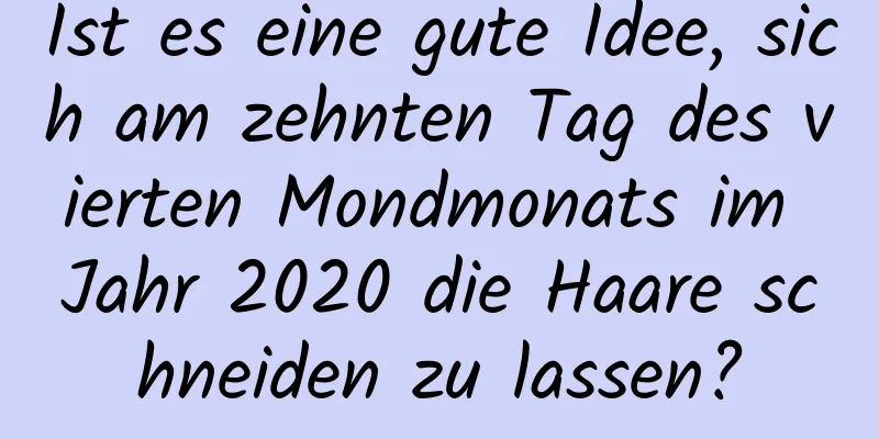 Ist es eine gute Idee, sich am zehnten Tag des vierten Mondmonats im Jahr 2020 die Haare schneiden zu lassen?