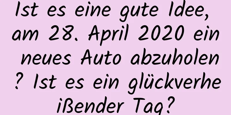 Ist es eine gute Idee, am 28. April 2020 ein neues Auto abzuholen? Ist es ein glückverheißender Tag?