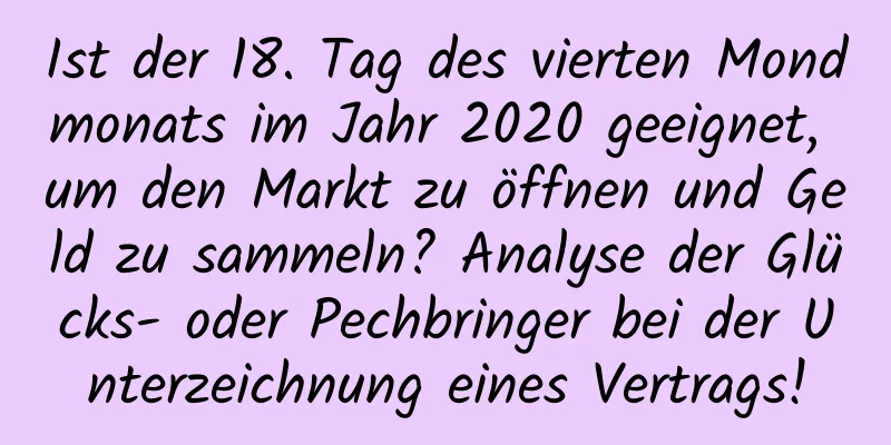 Ist der 18. Tag des vierten Mondmonats im Jahr 2020 geeignet, um den Markt zu öffnen und Geld zu sammeln? Analyse der Glücks- oder Pechbringer bei der Unterzeichnung eines Vertrags!