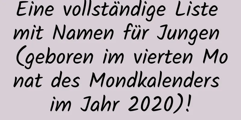 Eine vollständige Liste mit Namen für Jungen (geboren im vierten Monat des Mondkalenders im Jahr 2020)!