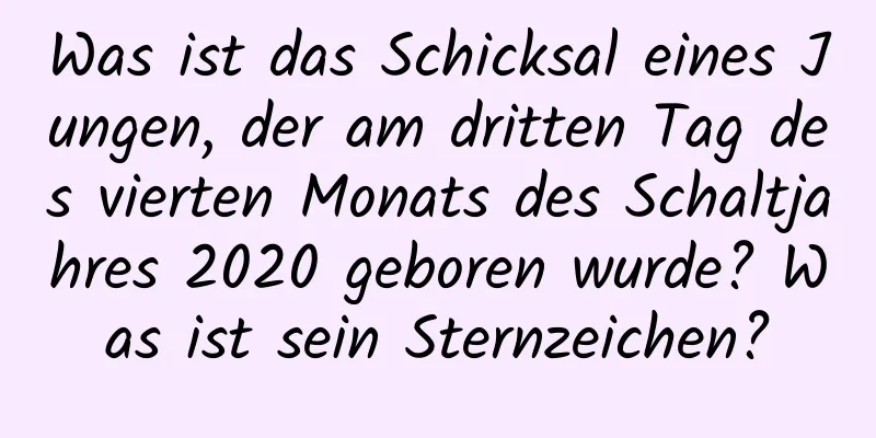 Was ist das Schicksal eines Jungen, der am dritten Tag des vierten Monats des Schaltjahres 2020 geboren wurde? Was ist sein Sternzeichen?