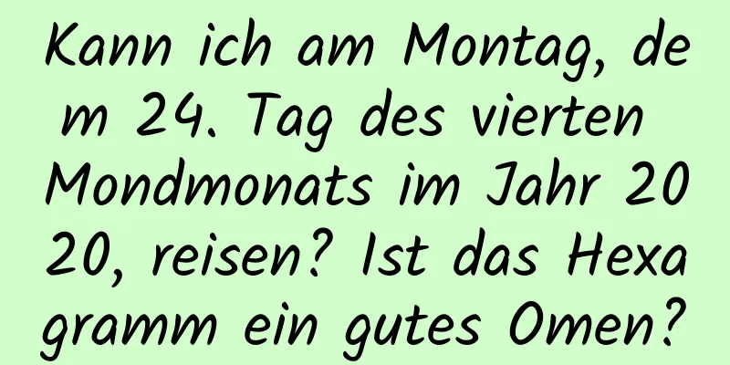 Kann ich am Montag, dem 24. Tag des vierten Mondmonats im Jahr 2020, reisen? Ist das Hexagramm ein gutes Omen?