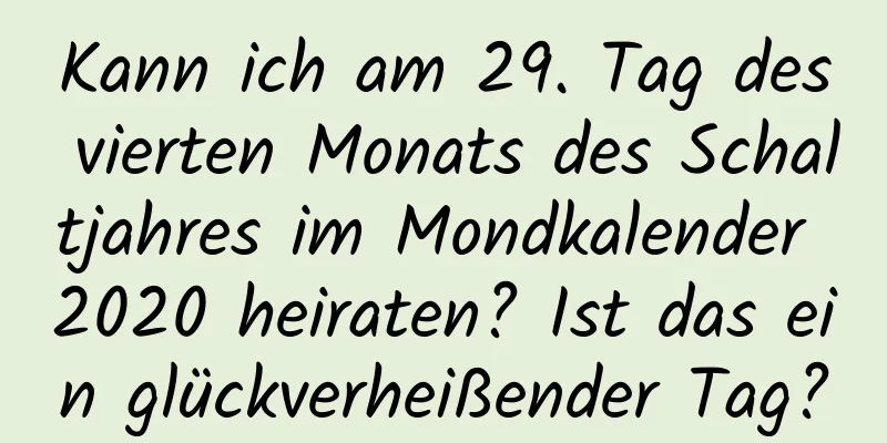 Kann ich am 29. Tag des vierten Monats des Schaltjahres im Mondkalender 2020 heiraten? Ist das ein glückverheißender Tag?