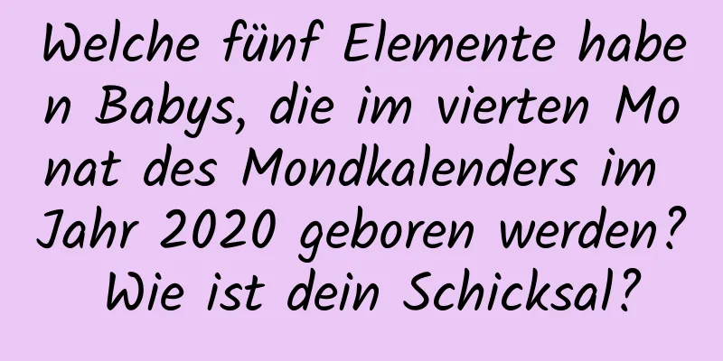 Welche fünf Elemente haben Babys, die im vierten Monat des Mondkalenders im Jahr 2020 geboren werden? Wie ist dein Schicksal?