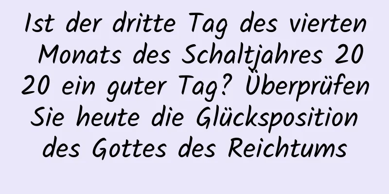 Ist der dritte Tag des vierten Monats des Schaltjahres 2020 ein guter Tag? Überprüfen Sie heute die Glücksposition des Gottes des Reichtums