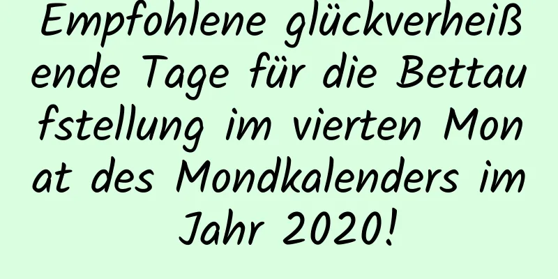 Empfohlene glückverheißende Tage für die Bettaufstellung im vierten Monat des Mondkalenders im Jahr 2020!