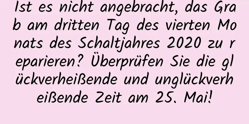 Ist es nicht angebracht, das Grab am dritten Tag des vierten Monats des Schaltjahres 2020 zu reparieren? Überprüfen Sie die glückverheißende und unglückverheißende Zeit am 25. Mai!