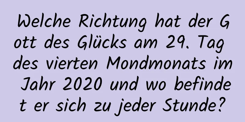 Welche Richtung hat der Gott des Glücks am 29. Tag des vierten Mondmonats im Jahr 2020 und wo befindet er sich zu jeder Stunde?