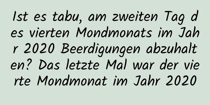 Ist es tabu, am zweiten Tag des vierten Mondmonats im Jahr 2020 Beerdigungen abzuhalten? Das letzte Mal war der vierte Mondmonat im Jahr 2020